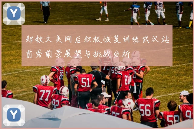 郑钦文美网后积极恢复训练武汉站首秀前景展望与挑战分析