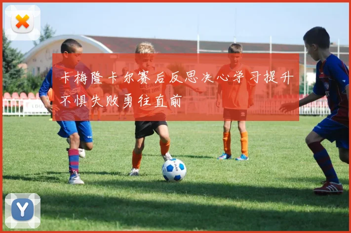 卡梅隆卡尔赛后反思决心学习提升不惧失败勇往直前