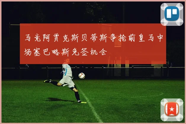 马竞阿贾克斯贝蒂斯争抢前皇马中场塞巴略斯免签机会
