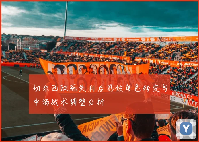 切尔西欧冠失利后恩佐角色转变与中场战术调整分析